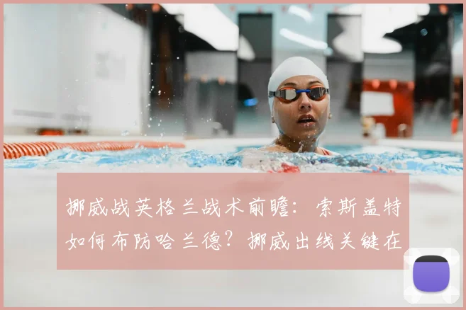 挪威战英格兰战术前瞻：索斯盖特如何布防哈兰德？挪威出线关键在此一战