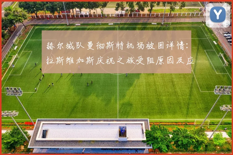 赫尔城队曼彻斯特机场被困详情：拉斯维加斯庆祝之旅受阻原因及应对指南