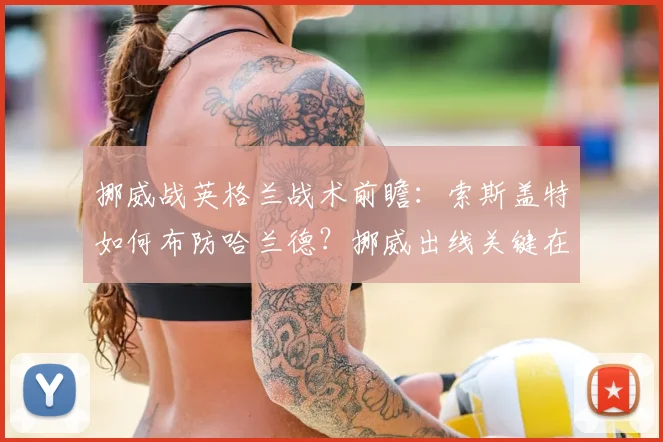 挪威战英格兰战术前瞻:索斯盖特如何布防哈兰德?挪威出线关键在此一战