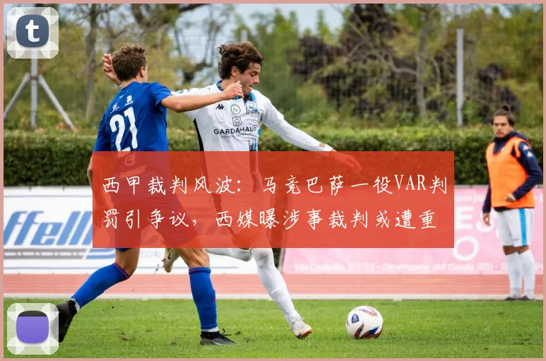 西甲裁判风波:马竞巴萨一役VAR判罚引争议,西媒曝涉事裁判或遭重罚