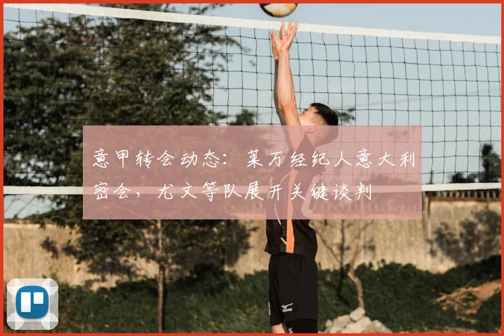 意甲转会动态：莱万经纪人意大利密会，尤文等队展开关键谈判
