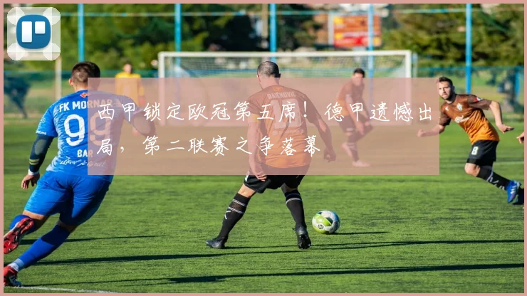 西甲锁定欧冠第五席！德甲遗憾出局，第二联赛之争落幕