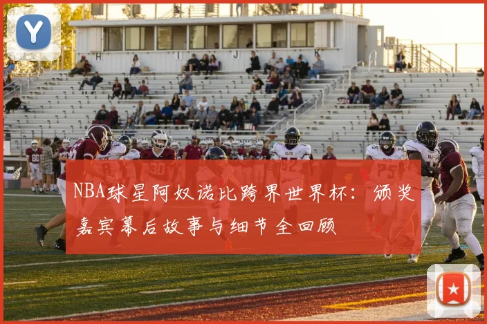 NBA球星阿奴诺比跨界世界杯：颁奖嘉宾幕后故事与细节全回顾