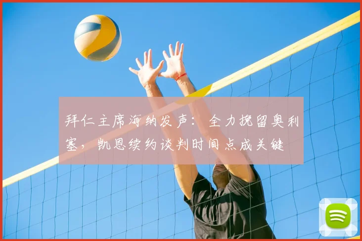 拜仁主席海纳发声：全力挽留奥利塞，凯恩续约谈判时间点成关键