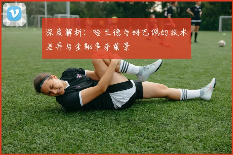 深度解析:哈兰德与姆巴佩的技术差异与金靴争夺前景