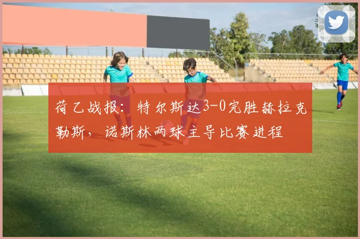 荷乙战报:特尔斯达3-0完胜赫拉克勒斯,诺斯林两球主导比赛进程