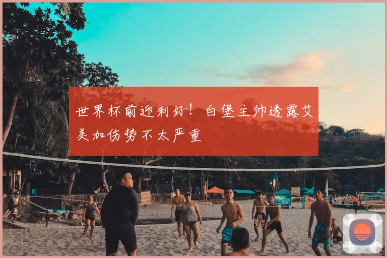 世界杯前迎利好！白堡主帅透露艾美加伤势不太严重