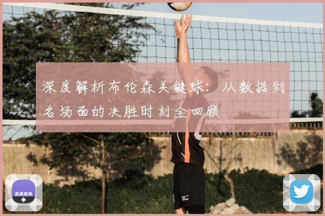 深度解析布伦森关键球:从数据到名场面的决胜时刻全回顾