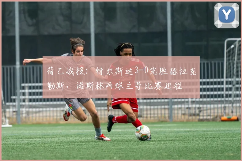 荷乙战报：特尔斯达3-0完胜赫拉克勒斯，诺斯林两球主导比赛进程