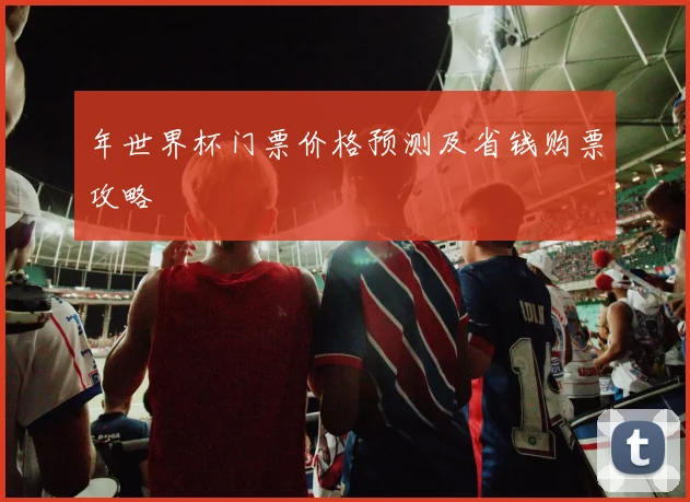 年世界杯门票价格预测及省钱购票攻略