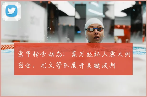 意甲转会动态:莱万经纪人意大利密会,尤文等队展开关键谈判