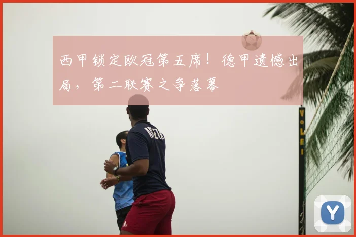 西甲锁定欧冠第五席!德甲遗憾出局,第二联赛之争落幕